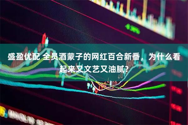 盛盈优配 全员酒蒙子的网红百合新番，为什么看起来又文艺又油腻？