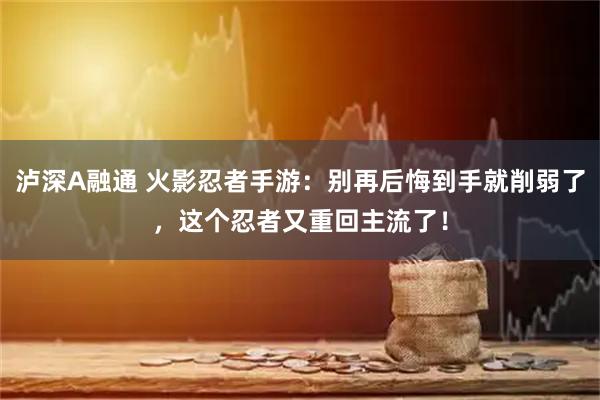 泸深A融通 火影忍者手游：别再后悔到手就削弱了，这个忍者又重回主流了！