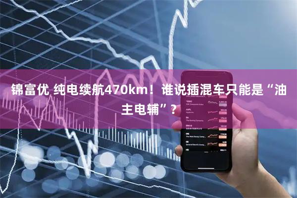 锦富优 纯电续航470km！谁说插混车只能是“油主电辅”？