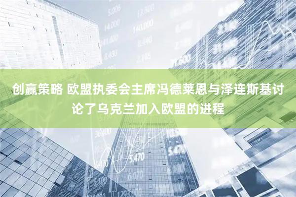 创赢策略 欧盟执委会主席冯德莱恩与泽连斯基讨论了乌克兰加入欧盟的进程