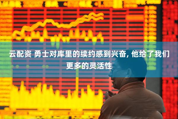 云配资 勇士对库里的续约感到兴奋, 他给了我们更多的灵活性