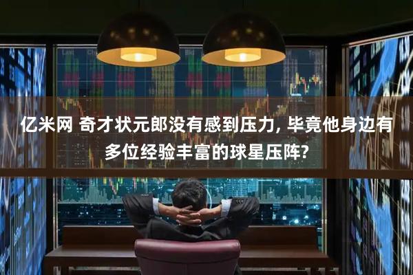 亿米网 奇才状元郎没有感到压力, 毕竟他身边有多位经验丰富的球星压阵?