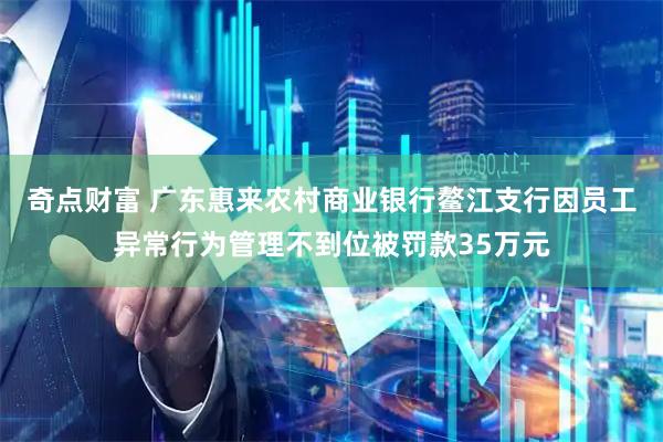 奇点财富 广东惠来农村商业银行鳌江支行因员工异常行为管理不到位被罚款35万元
