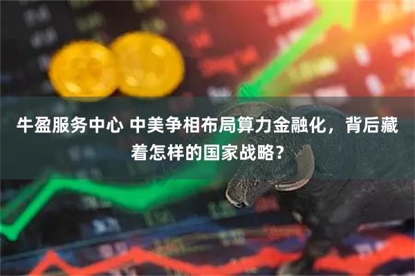 牛盈服务中心 中美争相布局算力金融化，背后藏着怎样的国家战略？