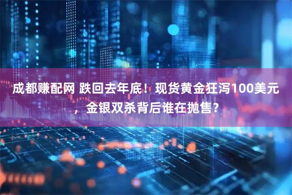 成都赚配网 跌回去年底！现货黄金狂泻100美元，金银双杀背后谁在抛售？