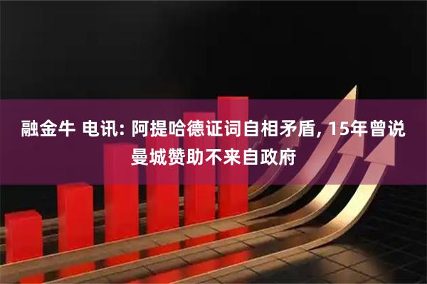融金牛 电讯: 阿提哈德证词自相矛盾, 15年曾说曼城赞助不来自政府