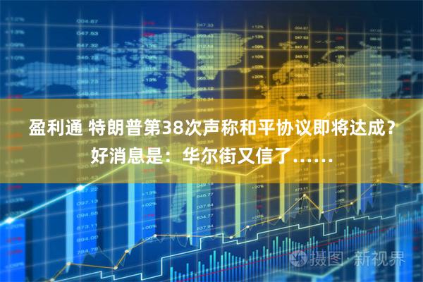 盈利通 特朗普第38次声称和平协议即将达成?好消息是:华尔街又信了……