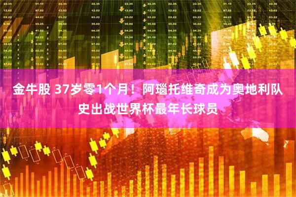 金牛股 37岁零1个月！阿瑙托维奇成为奥地利队史出战世界杯最年长球员
