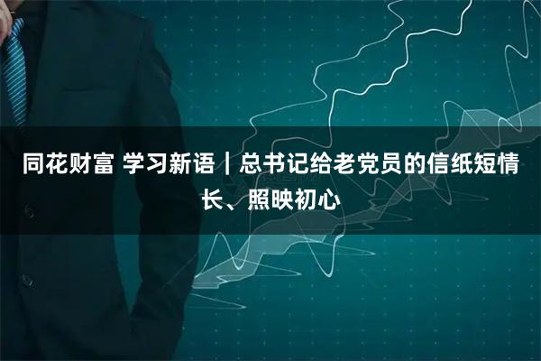 同花财富 学习新语｜总书记给老党员的信纸短情长、照映初心
