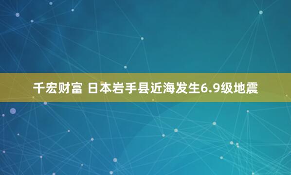 千宏财富 日本岩手县近海发生6.9级地震
