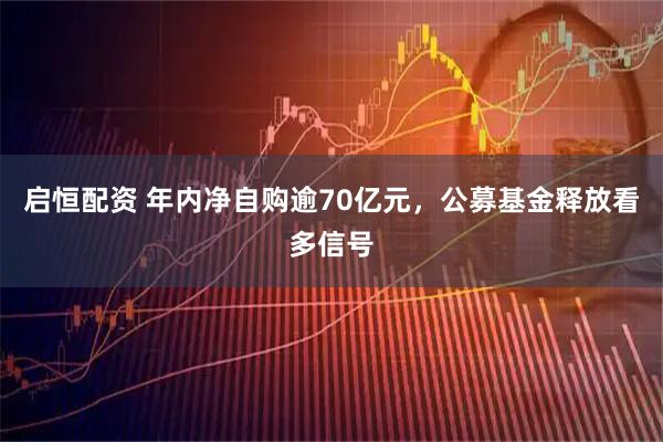 启恒配资 年内净自购逾70亿元，公募基金释放看多信号