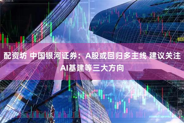 配资坊 中国银河证券：A股或回归多主线 建议关注AI基建等三大方向