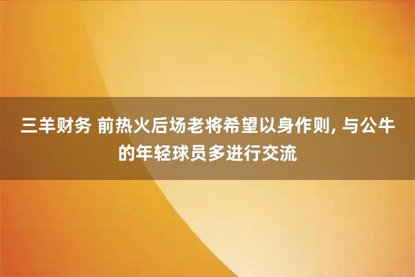 三羊财务 前热火后场老将希望以身作则, 与公牛的年轻球员多进行交流