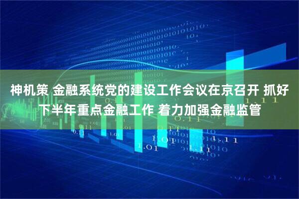 神机策 金融系统党的建设工作会议在京召开 抓好下半年重点金融工作 着力加强金融监管