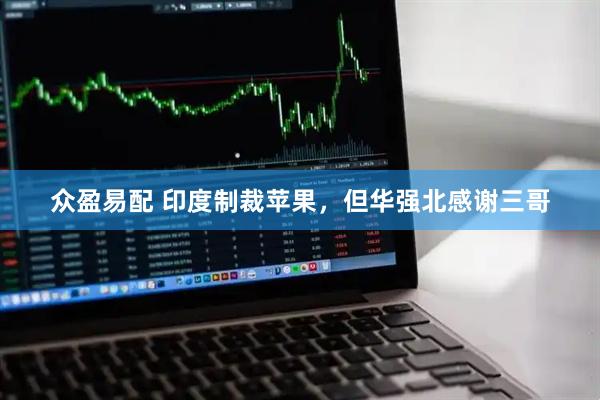 众盈易配 印度制裁苹果，但华强北感谢三哥