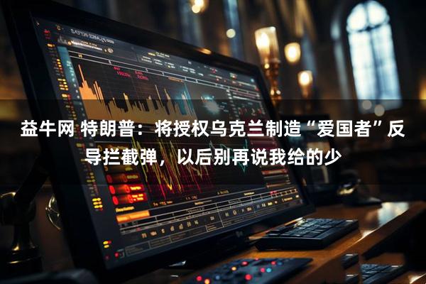 益牛网 特朗普：将授权乌克兰制造“爱国者”反导拦截弹，以后别再说我给的少