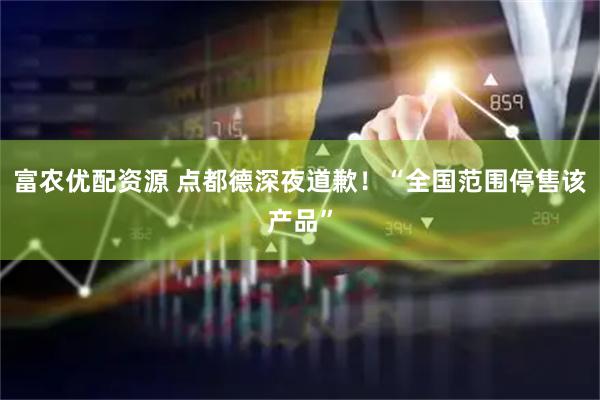 富农优配资源 点都德深夜道歉！“全国范围停售该产品”