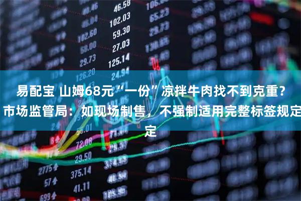 易配宝 山姆68元“一份”凉拌牛肉找不到克重？ 市场监管局：如现场制售，不强制适用完整标签规定