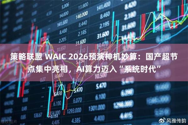 策略联盟 WAIC 2026预演神机妙算：国产超节点集中亮相，AI算力迈入“系统时代”