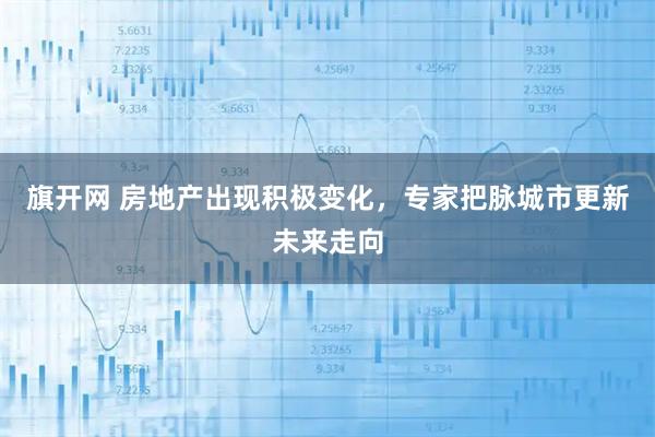 旗开网 房地产出现积极变化，专家把脉城市更新未来走向