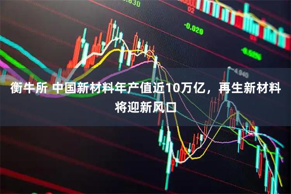 衡牛所 中国新材料年产值近10万亿,再生新材料将迎新风口