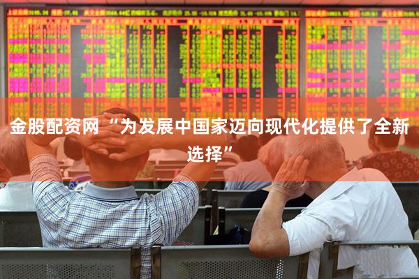 金股配资网 “为发展中国家迈向现代化提供了全新选择”