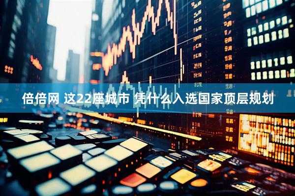 倍倍网 这22座城市 凭什么入选国家顶层规划