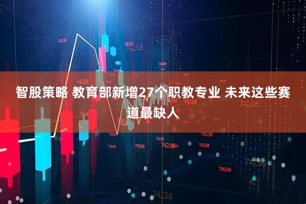 智股策略 教育部新增27个职教专业 未来这些赛道最缺人