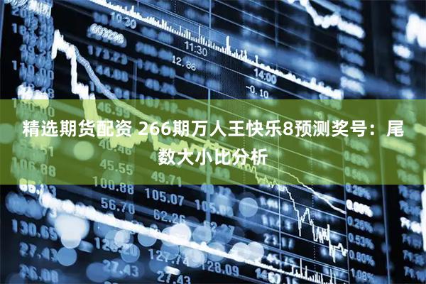 精选期货配资 266期万人王快乐8预测奖号：尾数大小比分析