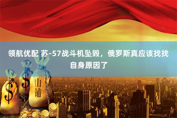 领航优配 苏-57战斗机坠毁，俄罗斯真应该找找自身原因了