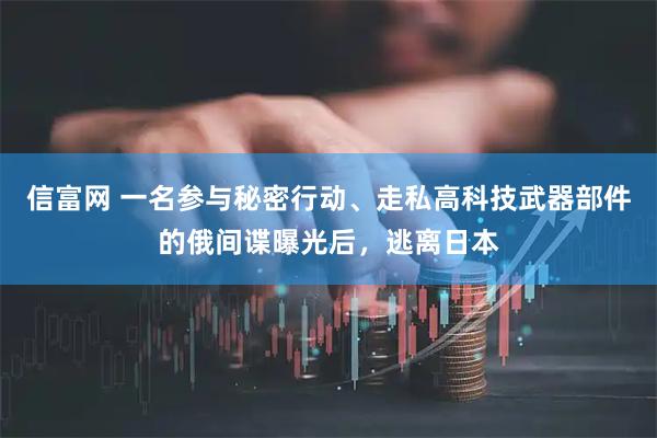 信富网 一名参与秘密行动、走私高科技武器部件的俄间谍曝光后，逃离日本
