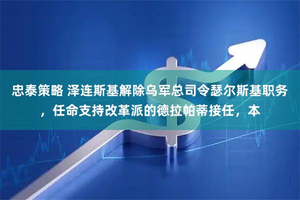忠泰策略 泽连斯基解除乌军总司令瑟尔斯基职务，任命支持改革派的德拉帕蒂接任，本