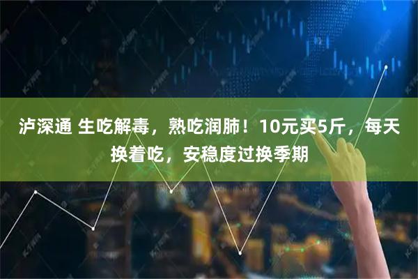 泸深通 生吃解毒，熟吃润肺！10元买5斤，每天换着吃，安稳度过换季期