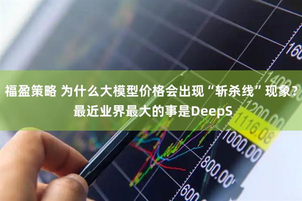 福盈策略 为什么大模型价格会出现“斩杀线”现象？ 最近业界最大的事是DeepS
