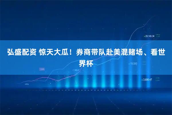 弘盛配资 惊天大瓜！券商带队赴美混赌场、看世界杯