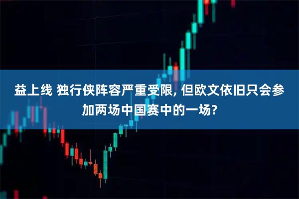 益上线 独行侠阵容严重受限, 但欧文依旧只会参加两场中国赛中的一场?
