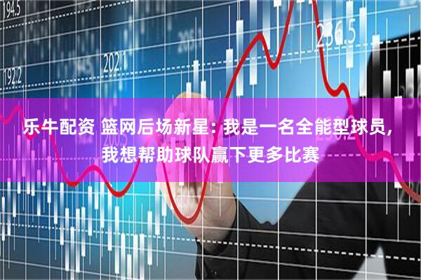 乐牛配资 篮网后场新星: 我是一名全能型球员, 我想帮助球队赢下更多比赛