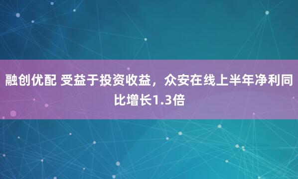 融创优配 受益于投资收益，众安在线上半年净利同比增长1.3倍