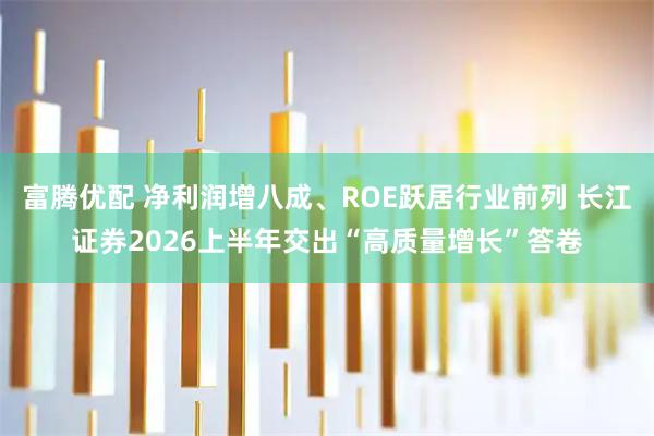富腾优配 净利润增八成、ROE跃居行业前列 长江证券2026上半年交出“高质量增长”答卷