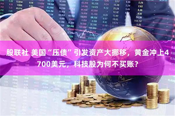 股联社 美国“压债”引发资产大挪移，黄金冲上4700美元，科技股为何不买账？