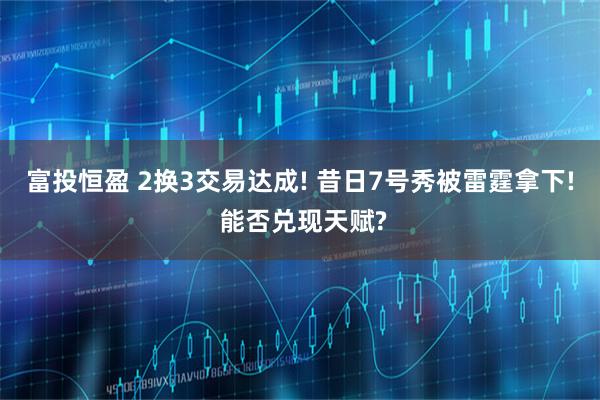 富投恒盈 2换3交易达成! 昔日7号秀被雷霆拿下! 能否兑现天赋?